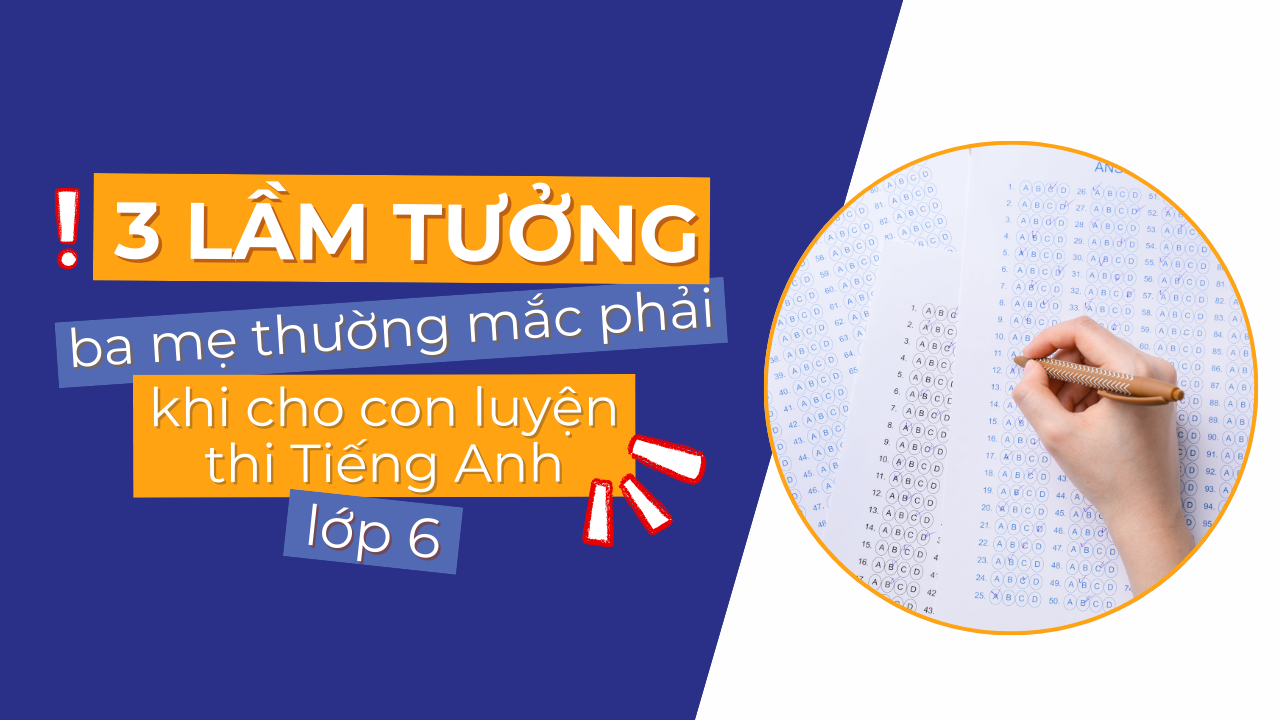 3 lầm tưởng ba mẹ thường mắc phải khi cho con luyện thi Tiếng Anh lớp 6