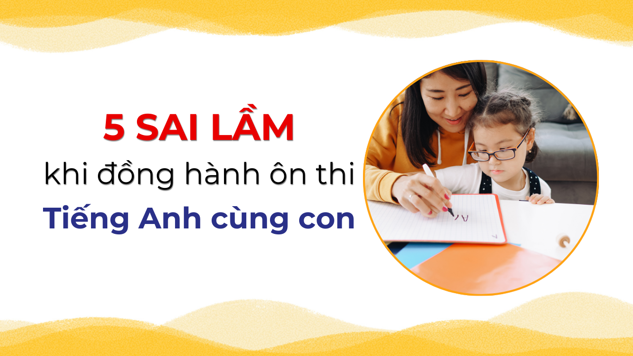 5 sai lầm khi đồng hành ôn thi Tiếng Anh cùng con