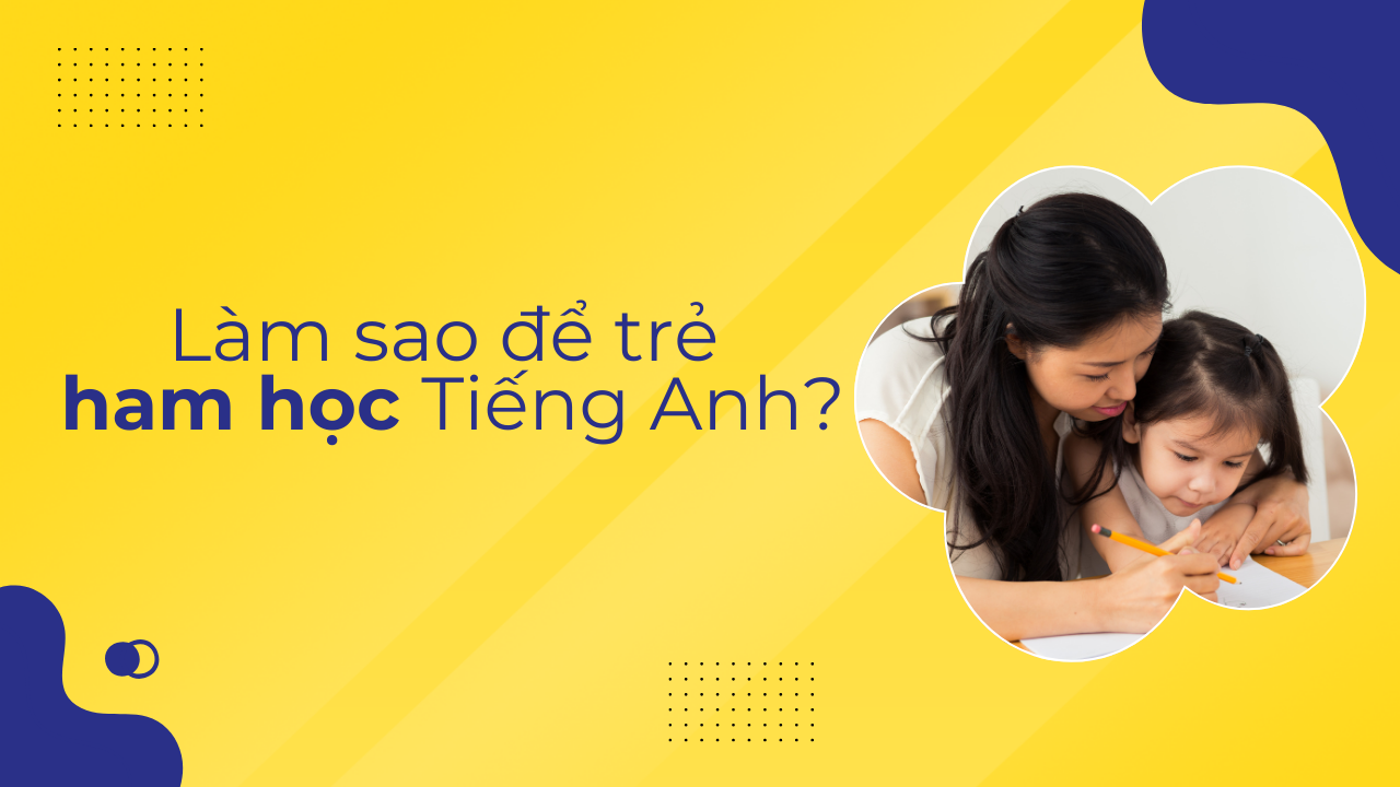 Làm sao để trẻ ham học tiếng Anh_ Bật mí 5 cách học hiệu quả nhất