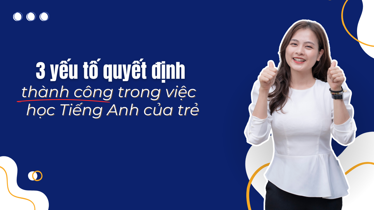 3 Yếu tố quyết định thành công trong việc học Tiếng Anh của trẻ