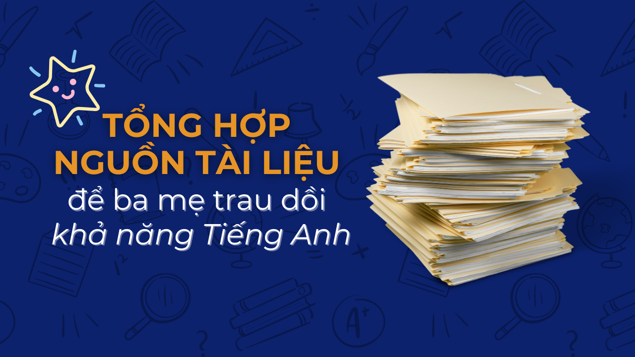 Tổng hợp nguồn tài liệu để ba mẹ trau dồi khả năng tiếng Anh